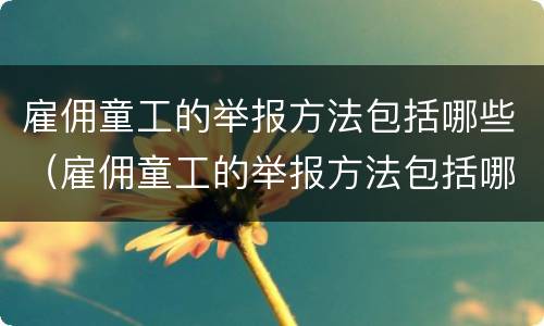 雇佣童工的举报方法包括哪些（雇佣童工的举报方法包括哪些方面）