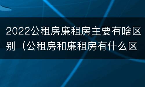 2022公租房廉租房主要有啥区别（公租房和廉租房有什么区别?2019年的）