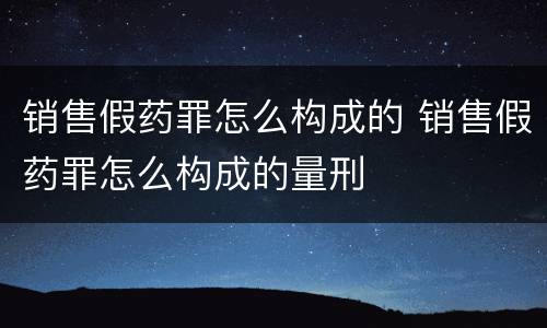 销售假药罪怎么构成的 销售假药罪怎么构成的量刑