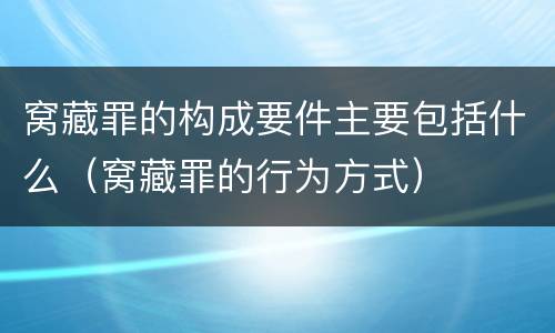 窝藏罪的构成要件主要包括什么（窝藏罪的行为方式）