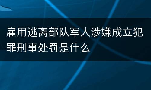 雇用逃离部队军人涉嫌成立犯罪刑事处罚是什么