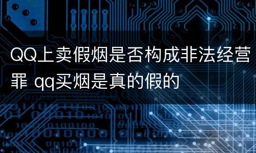 QQ上卖假烟是否构成非法经营罪 qq买烟是真的假的