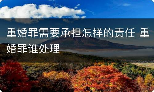 重婚罪需要承担怎样的责任 重婚罪谁处理