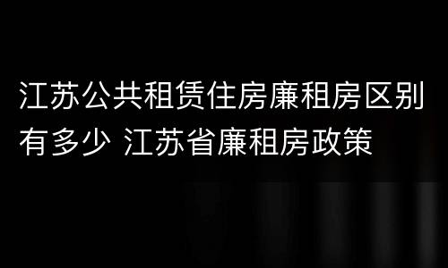 江苏公共租赁住房廉租房区别有多少 江苏省廉租房政策