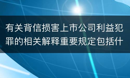 有关背信损害上市公司利益犯罪的相关解释重要规定包括什么