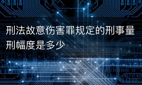 刑法故意伤害罪规定的刑事量刑幅度是多少