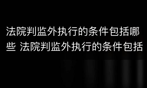 法院判监外执行的条件包括哪些 法院判监外执行的条件包括哪些呢