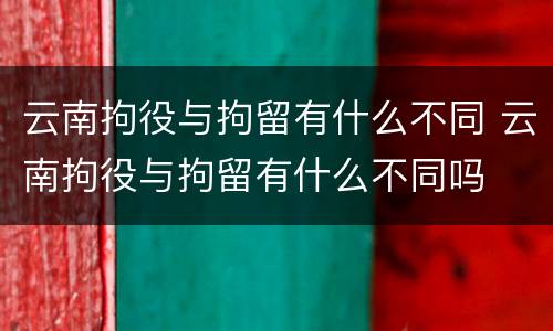 云南拘役与拘留有什么不同 云南拘役与拘留有什么不同吗