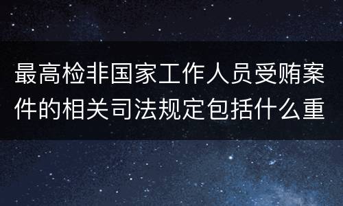 最高检非国家工作人员受贿案件的相关司法规定包括什么重要内容