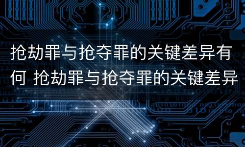 抢劫罪与抢夺罪的关键差异有何 抢劫罪与抢夺罪的关键差异有何表现