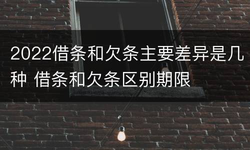 2022借条和欠条主要差异是几种 借条和欠条区别期限