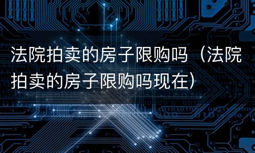 法院拍卖的房子限购吗（法院拍卖的房子限购吗现在）