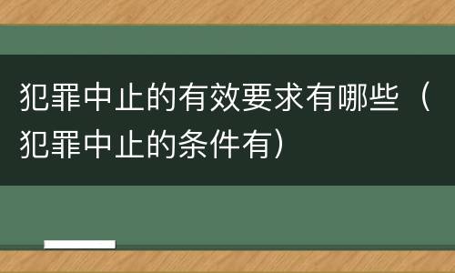 犯罪中止的有效要求有哪些（犯罪中止的条件有）