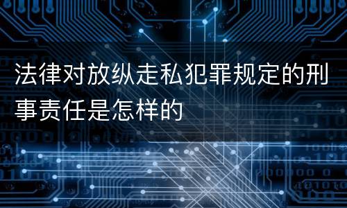 法律对放纵走私犯罪规定的刑事责任是怎样的