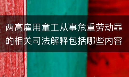 两高雇用童工从事危重劳动罪的相关司法解释包括哪些内容