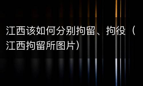 江西该如何分别拘留、拘役（江西拘留所图片）
