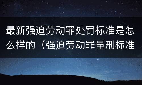 最新强迫劳动罪处罚标准是怎么样的（强迫劳动罪量刑标准）