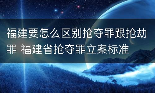 福建要怎么区别抢夺罪跟抢劫罪 福建省抢夺罪立案标准