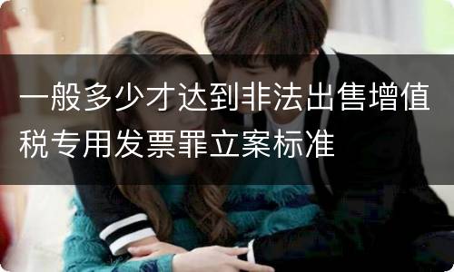 一般多少才达到非法出售增值税专用发票罪立案标准