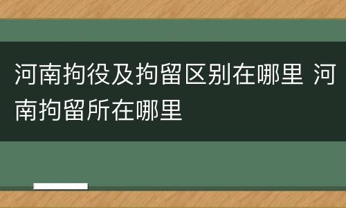 河南拘役及拘留区别在哪里 河南拘留所在哪里