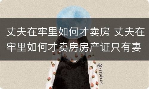 丈夫在牢里如何才卖房 丈夫在牢里如何才卖房房产证只有妻子的名字
