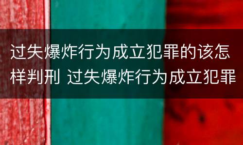 过失爆炸行为成立犯罪的该怎样判刑 过失爆炸行为成立犯罪的该怎样判刑呢