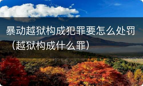 暴动越狱构成犯罪要怎么处罚（越狱构成什么罪）