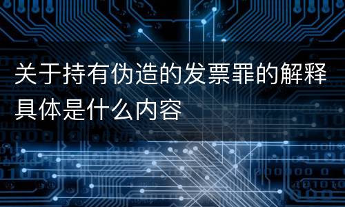 关于持有伪造的发票罪的解释具体是什么内容