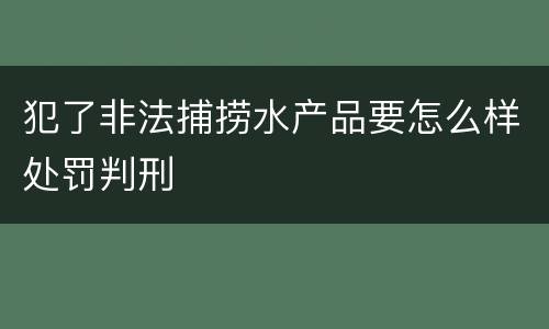犯了非法捕捞水产品要怎么样处罚判刑