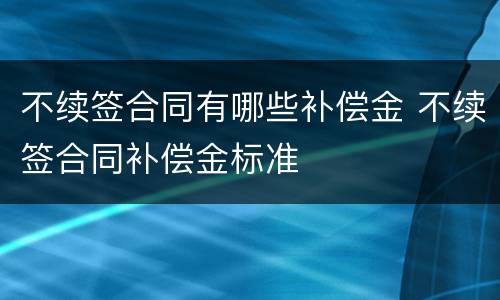 不续签合同有哪些补偿金 不续签合同补偿金标准