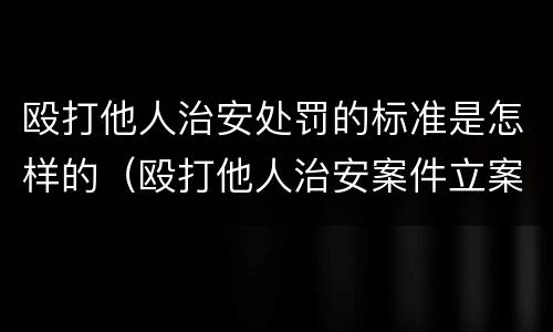 殴打他人治安处罚的标准是怎样的（殴打他人治安案件立案标准）