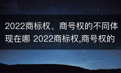2022商标权、商号权的不同体现在哪 2022商标权,商号权的不同体现在哪方面