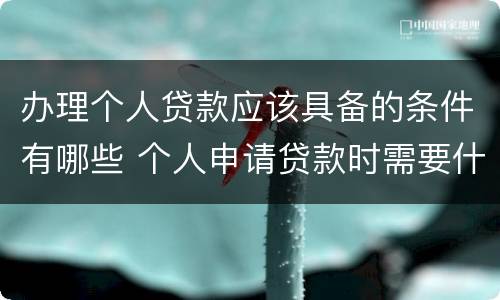 办理个人贷款应该具备的条件有哪些 个人申请贷款时需要什么条件?