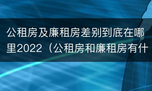 公租房及廉租房差别到底在哪里2022（公租房和廉租房有什么区别?用户可以住一辈子吗?）