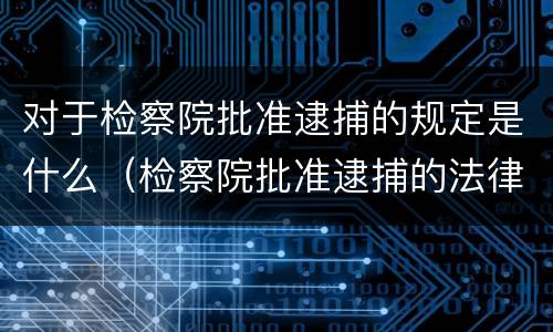 对于检察院批准逮捕的规定是什么（检察院批准逮捕的法律依据）