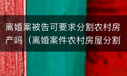 离婚案被告可要求分割农村房产吗（离婚案件农村房屋分割判决书）