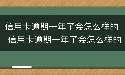 信用卡逾期一年了会怎么样的 信用卡逾期一年了会怎么样的处理