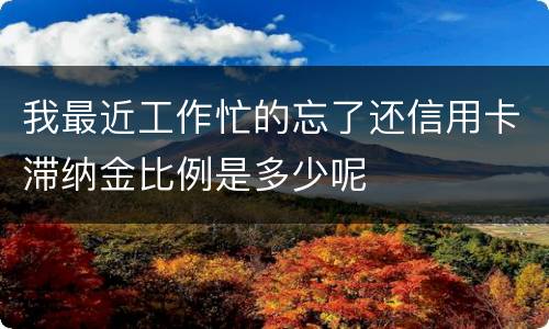 我最近工作忙的忘了还信用卡滞纳金比例是多少呢