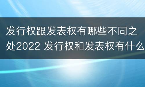 发行权跟发表权有哪些不同之处2022 发行权和发表权有什么区别
