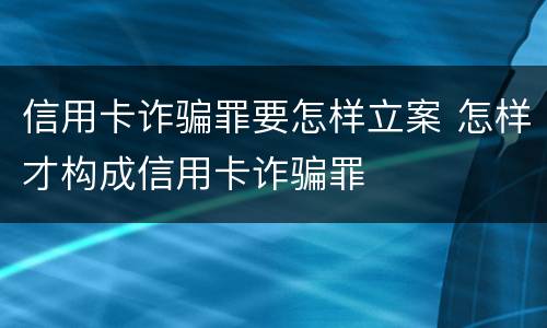 信用卡诈骗罪要怎样立案 怎样才构成信用卡诈骗罪