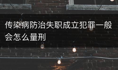 传染病防治失职成立犯罪一般会怎么量刑