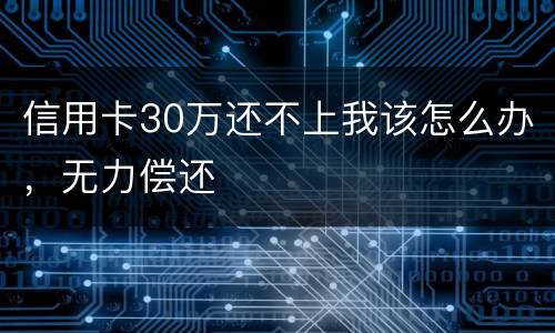 信用卡30万还不上我该怎么办，无力偿还