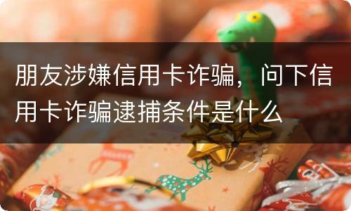 朋友涉嫌信用卡诈骗，问下信用卡诈骗逮捕条件是什么