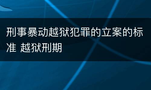 刑事暴动越狱犯罪的立案的标准 越狱刑期