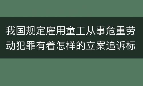 我国规定雇用童工从事危重劳动犯罪有着怎样的立案追诉标准