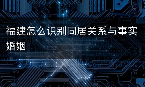 福建怎么识别同居关系与事实婚姻