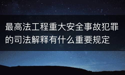 最高法工程重大安全事故犯罪的司法解释有什么重要规定