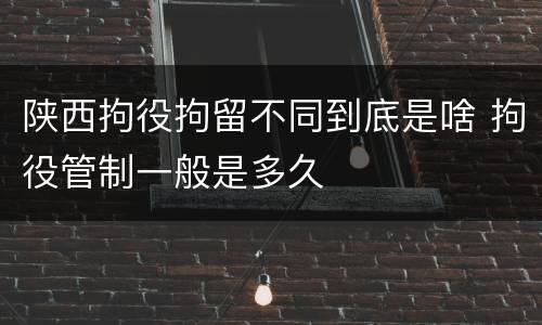 陕西拘役拘留不同到底是啥 拘役管制一般是多久