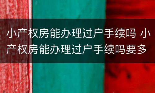 小产权房能办理过户手续吗 小产权房能办理过户手续吗要多少钱