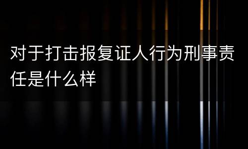对于打击报复证人行为刑事责任是什么样